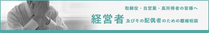 取締役・自営業・高所得者の皆様へ　経営者およびその配偶者のための離婚相談