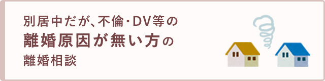 別居中だが離婚原因（不倫・DV等）が無い方の離婚相談