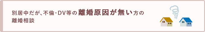 別居中だが離婚原因（不倫・DV等）が無い方の離婚相談