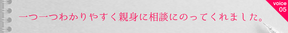 お客様の声5 一つ一つわかりやすく親身に相談にのってくれました。