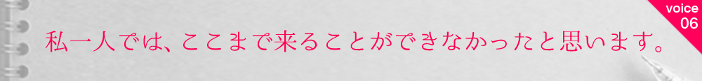 お客様の声6 私一人では、ここまで来ることができなかったと思います。