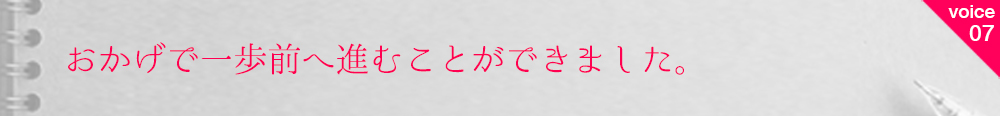 お客様の声7　おかげで一歩前へ進むことができました。