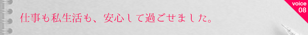 お客様の声8 仕事も私生活も安心して過ごせました