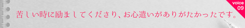 お客様の声9 苦しい時に励ましてくださり、お心遣いがありがたかったです