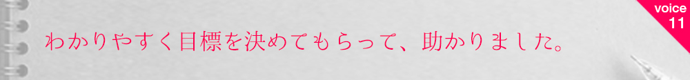 お客様の声11 わかりやすく目標を決めてもらって、助かりました