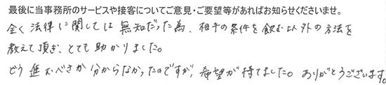 全く法律に関しては無知だった為、相手の条件を飲む以外の方法を教えて頂き、とても助かりました。どう進むべきか分からなかったのですが、希望が持てました。ありがとうございます。