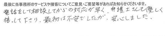 電話をして相談してからの対応が早く、弁護士さんも優しく接して下さり、最初は不安でしたが、安心しました。