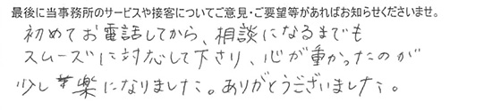 初めてお電話してから、相談になるまでもスムーズに対応して下さり、心が重かったのが少し楽になりました。ありがとうございました。