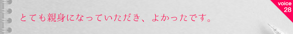お客様の声28 とても親身になっていただき、よかったです
