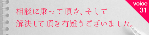 お客様の声31 相談に乗って頂き、そして解決して頂き有難うございました。