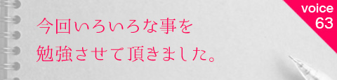 お客様の声63 今回いろいろな事を勉強させて頂きました。