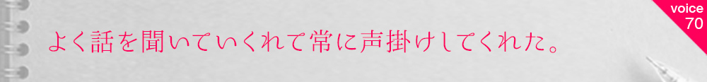お客様の声70 よく話を聞いていくれて常に声掛けしてくれた。