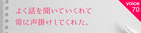 お客様の声70 よく話を聞いていくれて常に声掛けしてくれた。