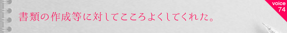 お客様の声74 書類の作成等に対してこころよくしてくれた。