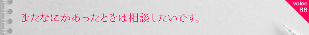 お客様の声88 またなにかあったときは相談したいです。