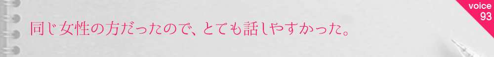 同じ女性の方だったので、とても話しやすかった。