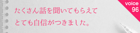 お客様の声96「たくさん話を聞いてもらえてとても自信がつきました。」